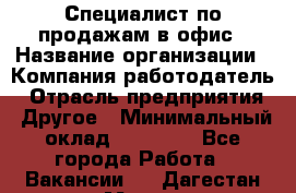 Специалист по продажам в офис › Название организации ­ Компания-работодатель › Отрасль предприятия ­ Другое › Минимальный оклад ­ 25 000 - Все города Работа » Вакансии   . Дагестан респ.,Махачкала г.